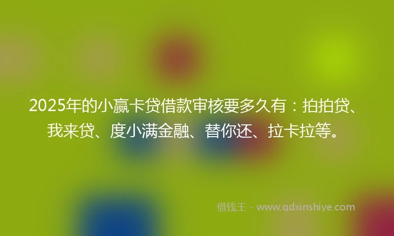 2025年的小赢卡贷借款审核要多久有：拍拍贷、我来贷、度小满金融、替你还、拉卡拉等。