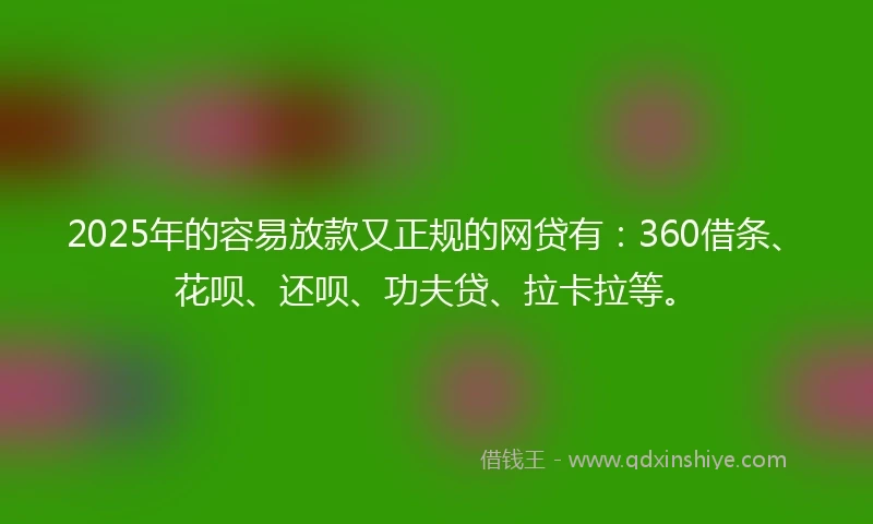 2025年的容易放款又正规的网贷有：360借条、花呗、还呗、功夫贷、拉卡拉等。