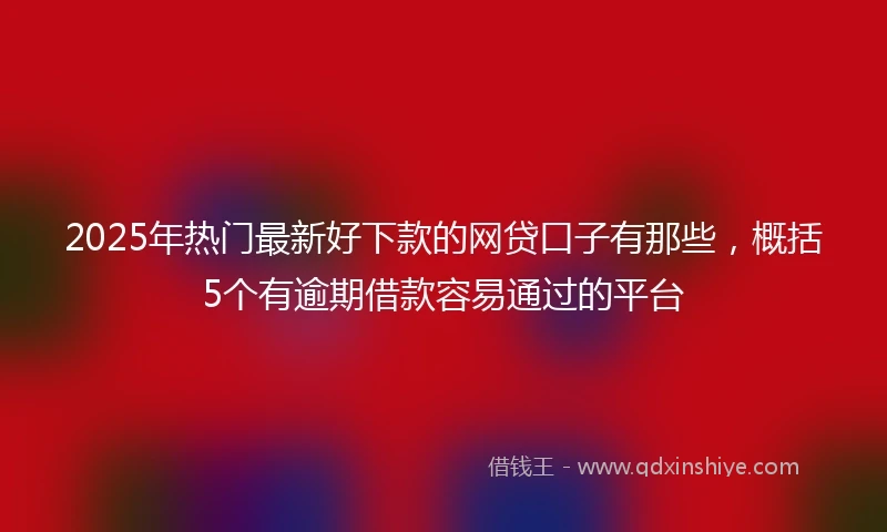 2025年热门最新好下款的网贷口子有那些，概括5个有逾期借款容易通过的平台