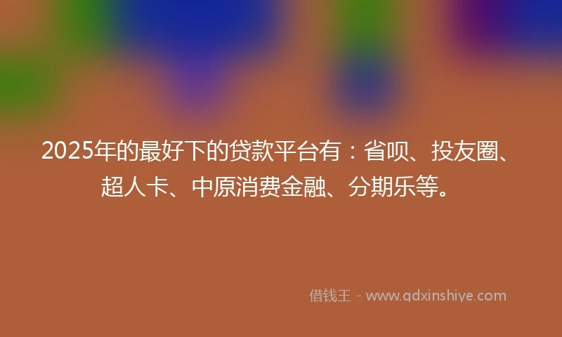 2025年的最好下的贷款平台有：省呗、投友圈、超人卡、中原消费金融、分期乐等。