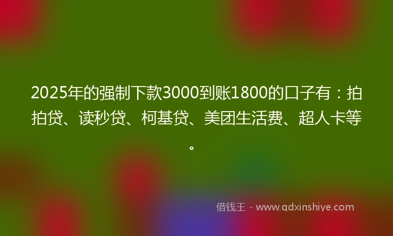 2025年的强制下款3000到账1800的口子有：拍拍贷、读秒贷、柯基贷、美团生活费、超人卡等。