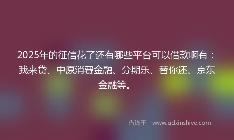 2025年的征信花了还有哪些平台可以借款啊有：我来贷、中原消费金融、分期乐、替你还、京东金融等。