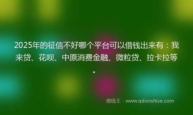 2025年的征信不好哪个平台可以借钱出来有：我来贷、花呗、中原消费金融、微粒贷、拉卡拉等。