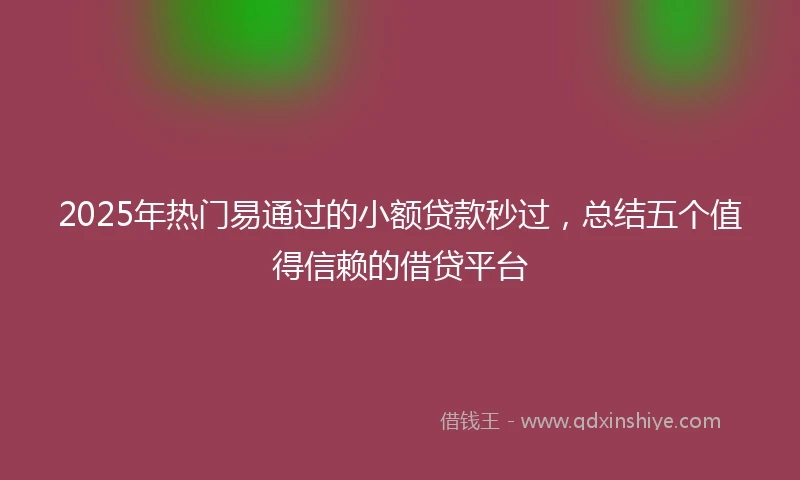 2025年热门易通过的小额贷款秒过，总结五个值得信赖的借贷平台