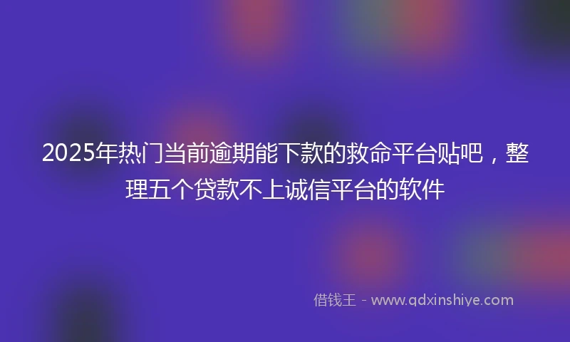 2025年热门当前逾期能下款的救命平台贴吧，整理五个贷款不上诚信平台的软件