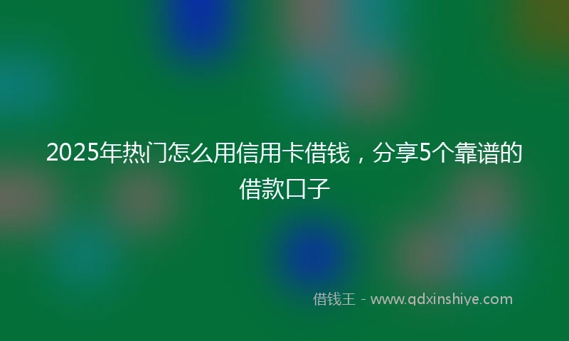 2025年热门怎么用信用卡借钱，分享5个靠谱的借款口子
