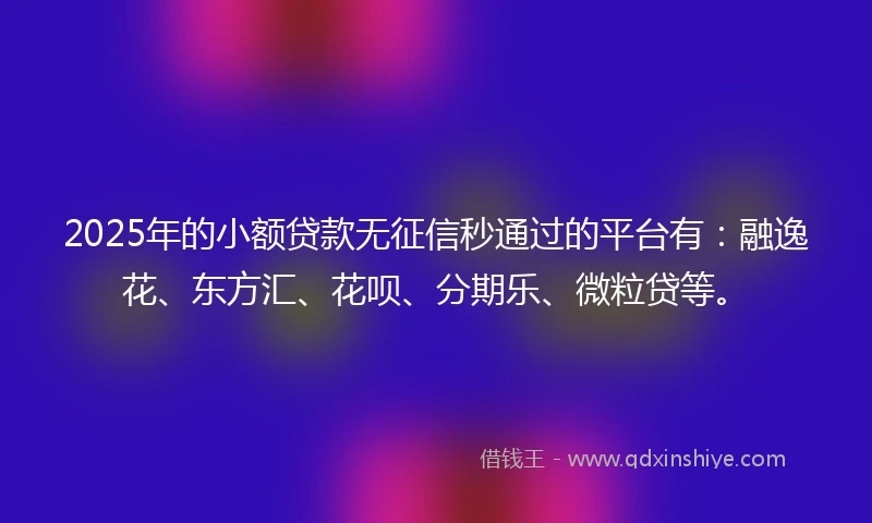 2025年的小额贷款无征信秒通过的平台有：融逸花、东方汇、花呗、分期乐、微粒贷等。
