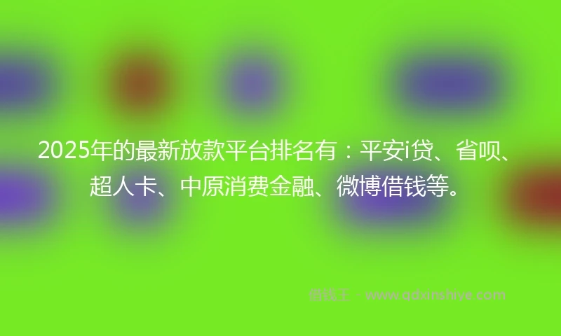 2025年的最新放款平台排名有：平安i贷、省呗、超人卡、中原消费金融、微博借钱等。