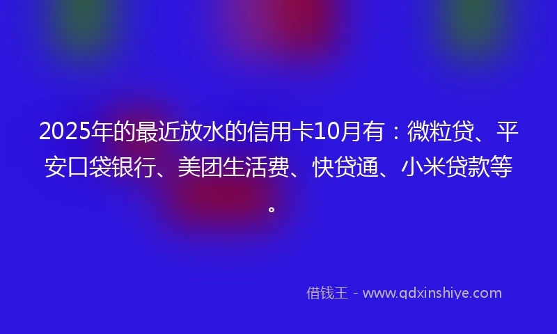 2025年的最近放水的信用卡10月有：微粒贷、平安口袋银行、美团生活费、快贷通、小米贷款等。