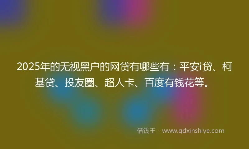 2025年的无视黑户的网贷有哪些有：平安i贷、柯基贷、投友圈、超人卡、百度有钱花等。