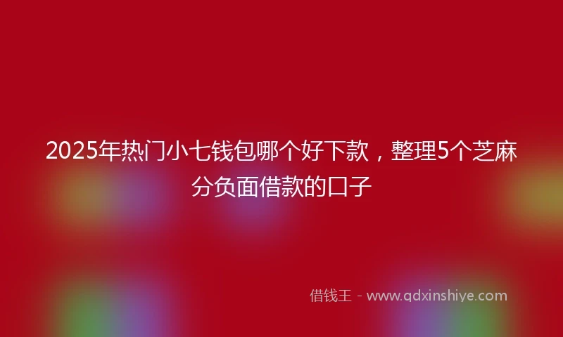 2025年热门小七钱包哪个好下款，整理5个芝麻分负面借款的口子