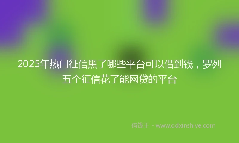 2025年热门征信黑了哪些平台可以借到钱，罗列五个征信花了能网贷的平台