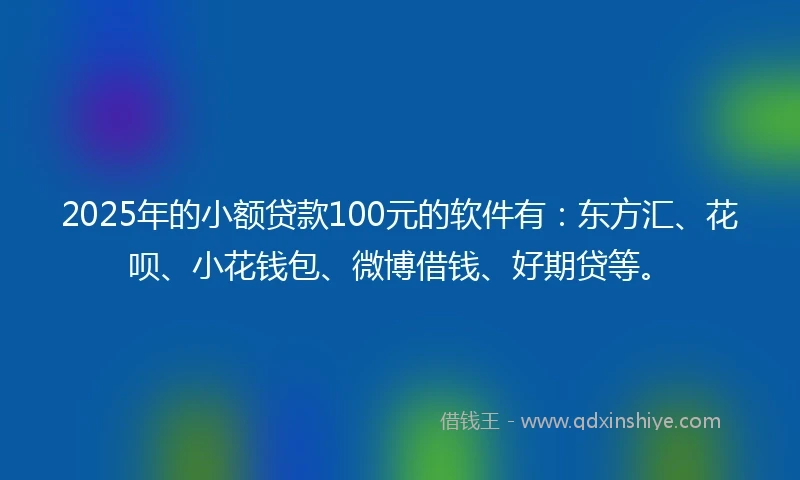 2025年的小额贷款100元的软件有：东方汇、花呗、小花钱包、微博借钱、好期贷等。