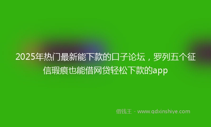 2025年热门最新能下款的口子论坛，罗列五个征信瑕疵也能借网贷轻松下款的app