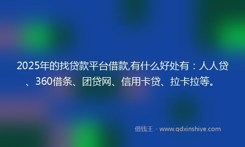 2025年的找贷款平台借款,有什么好处有：人人贷、360借条、团贷网、信用卡贷、拉卡拉等。