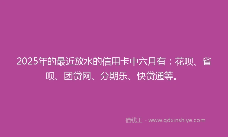 2025年的最近放水的信用卡中六月有：花呗、省呗、团贷网、分期乐、快贷通等。