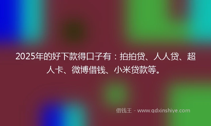2025年的好下款得口子有：拍拍贷、人人贷、超人卡、微博借钱、小米贷款等。
