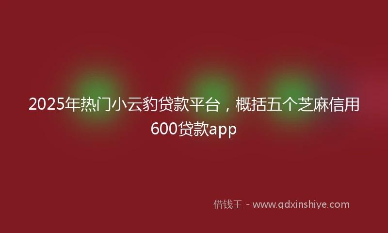 2025年热门小云豹贷款平台，概括五个芝麻信用600贷款app