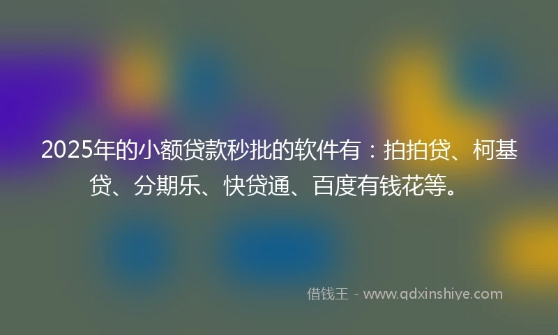 2025年的小额贷款秒批的软件有：拍拍贷、柯基贷、分期乐、快贷通、百度有钱花等。