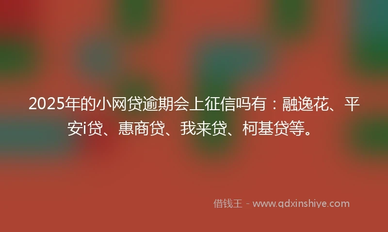 2025年的小网贷逾期会上征信吗有：融逸花、平安i贷、惠商贷、我来贷、柯基贷等。