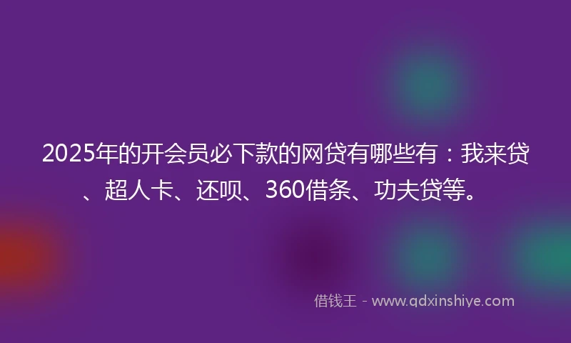 2025年的开会员必下款的网贷有哪些有：我来贷、超人卡、还呗、360借条、功夫贷等。