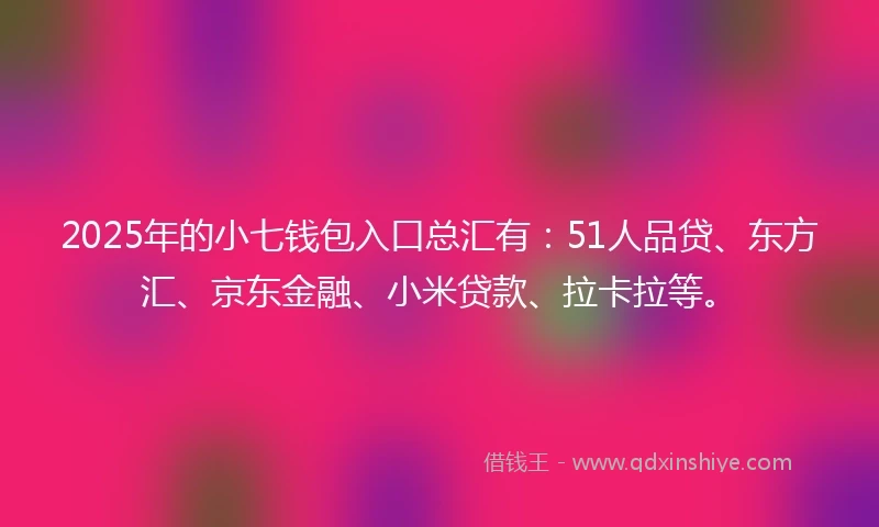 2025年的小七钱包入口总汇有：51人品贷、东方汇、京东金融、小米贷款、拉卡拉等。