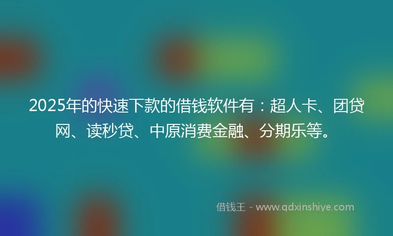 2025年的快速下款的借钱软件有：超人卡、团贷网、读秒贷、中原消费金融、分期乐等。