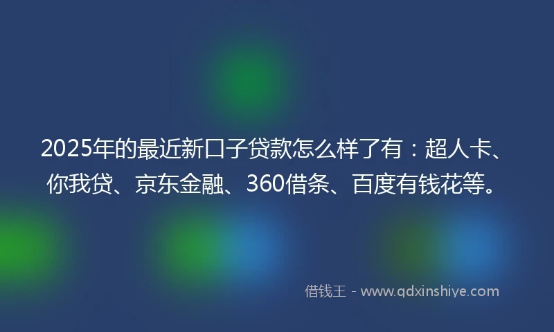 2025年的最近新口子贷款怎么样了有：超人卡、你我贷、京东金融、360借条、百度有钱花等。