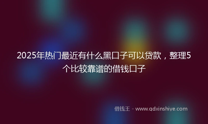 2025年热门最近有什么黑口子可以贷款，整理5个比较靠谱的借钱口子