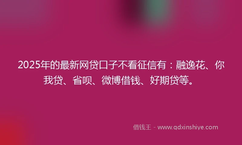 2025年的最新网贷口子不看征信有：融逸花、你我贷、省呗、微博借钱、好期贷等。