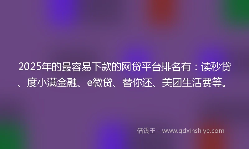 2025年的最容易下款的网贷平台排名有：读秒贷、度小满金融、e微贷、替你还、美团生活费等。