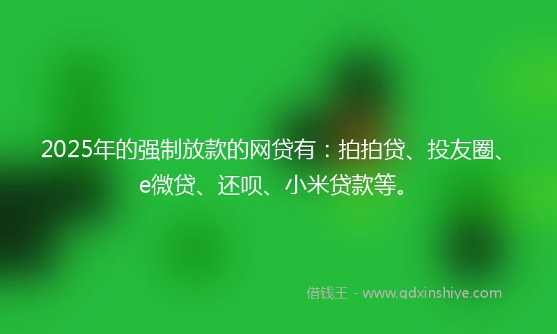 2025年的强制放款的网贷有：拍拍贷、投友圈、e微贷、还呗、小米贷款等。