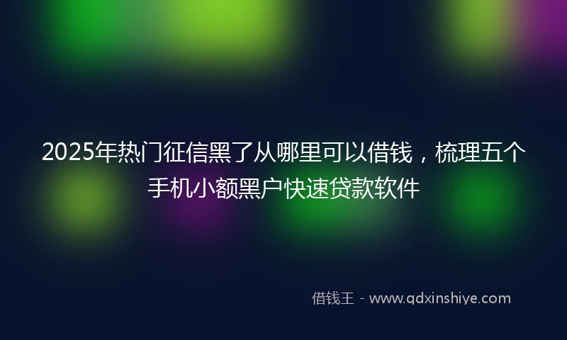 2025年热门征信黑了从哪里可以借钱，梳理五个手机小额黑户快速贷款软件