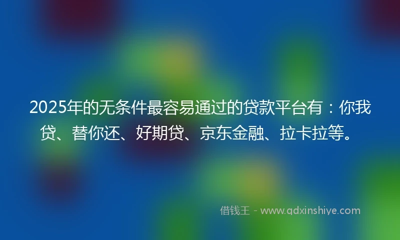 2025年的无条件最容易通过的贷款平台有：你我贷、替你还、好期贷、京东金融、拉卡拉等。