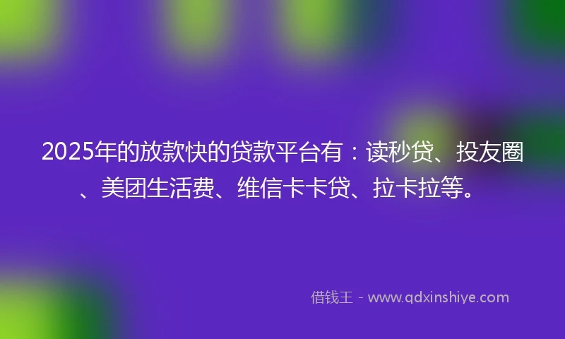 2025年的放款快的贷款平台有：读秒贷、投友圈、美团生活费、维信卡卡贷、拉卡拉等。