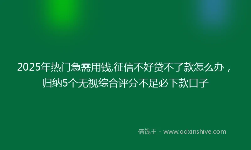 2025年热门急需用钱,征信不好贷不了款怎么办，归纳5个无视综合评分不足必下款口子