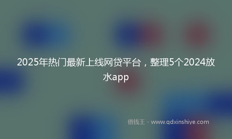 2025年热门最新上线网贷平台，整理5个2024放水app