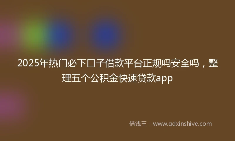 2025年热门必下口子借款平台正规吗安全吗，整理五个公积金快速贷款app