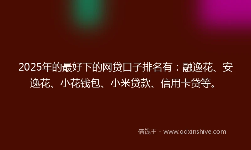 2025年的最好下的网贷口子排名有：融逸花、安逸花、小花钱包、小米贷款、信用卡贷等。
