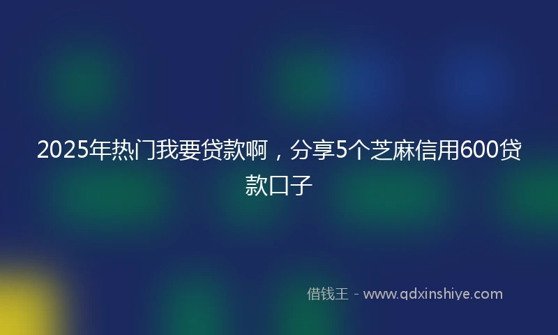 2025年热门我要贷款啊，分享5个芝麻信用600贷款口子