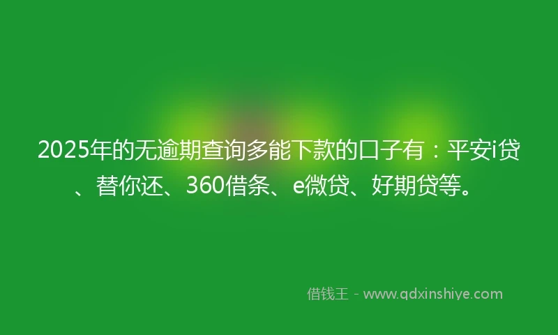 2025年的无逾期查询多能下款的口子有：平安i贷、替你还、360借条、e微贷、好期贷等。