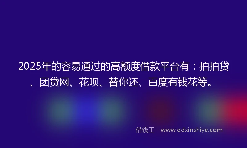 2025年的容易通过的高额度借款平台有：拍拍贷、团贷网、花呗、替你还、百度有钱花等。