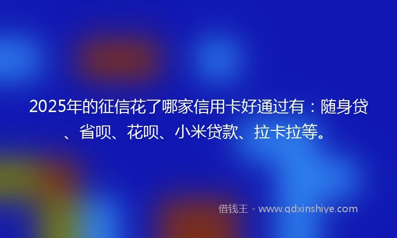 2025年的征信花了哪家信用卡好通过有：随身贷、省呗、花呗、小米贷款、拉卡拉等。
