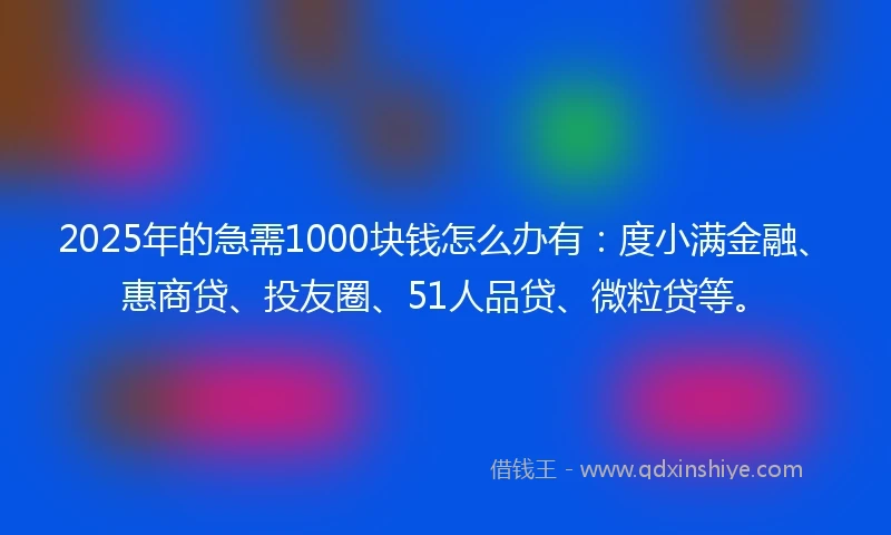 2025年的急需1000块钱怎么办有：度小满金融、惠商贷、投友圈、51人品贷、微粒贷等。
