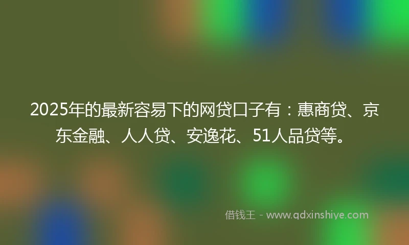 2025年的最新容易下的网贷口子有：惠商贷、京东金融、人人贷、安逸花、51人品贷等。