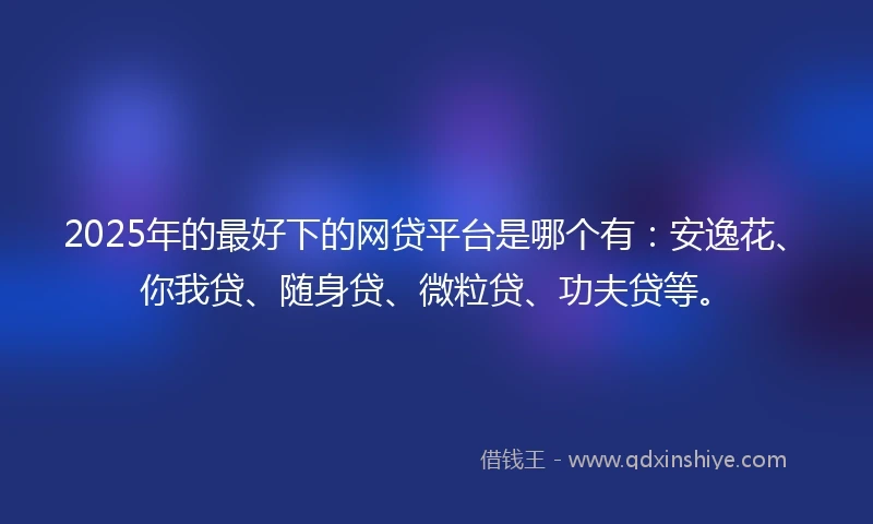 2025年的最好下的网贷平台是哪个有：安逸花、你我贷、随身贷、微粒贷、功夫贷等。