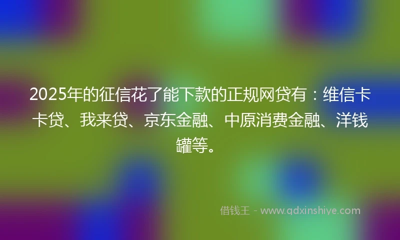 2025年的征信花了能下款的正规网贷有：维信卡卡贷、我来贷、京东金融、中原消费金融、洋钱罐等。
