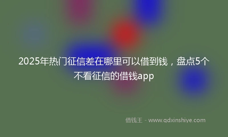 2025年热门征信差在哪里可以借到钱，盘点5个不看征信的借钱app