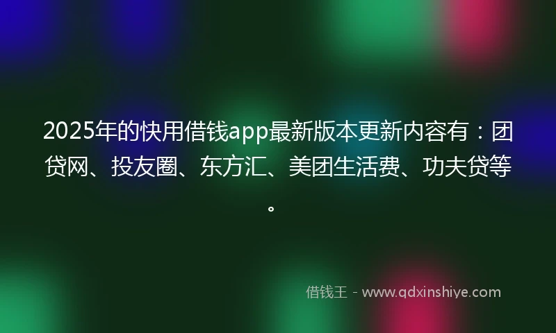 2025年的快用借钱app最新版本更新内容有：团贷网、投友圈、东方汇、美团生活费、功夫贷等。