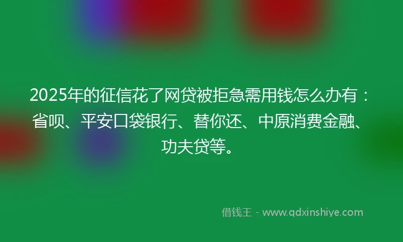 2025年的征信花了网贷被拒急需用钱怎么办有:省呗、平安口袋银行、替你还、中原消费金融、功夫贷等。